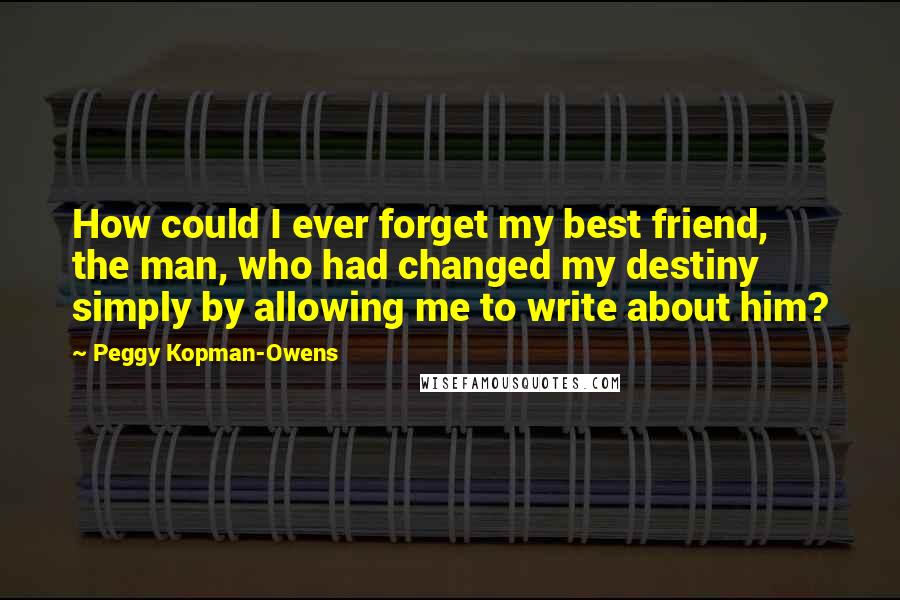 Peggy Kopman-Owens Quotes: How could I ever forget my best friend, the man, who had changed my destiny simply by allowing me to write about him?