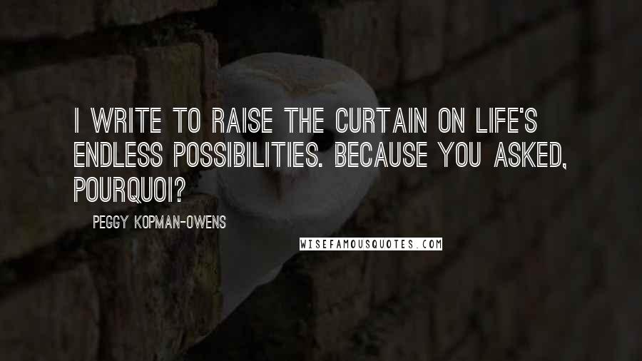 Peggy Kopman-Owens Quotes: I write to raise the curtain on life's endless possibilities. Because you asked, Pourquoi?