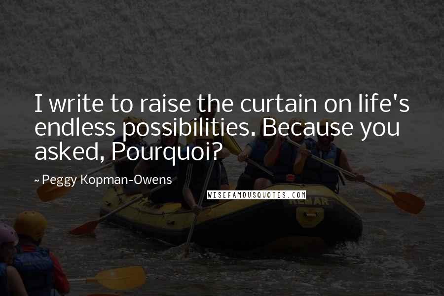 Peggy Kopman-Owens Quotes: I write to raise the curtain on life's endless possibilities. Because you asked, Pourquoi?