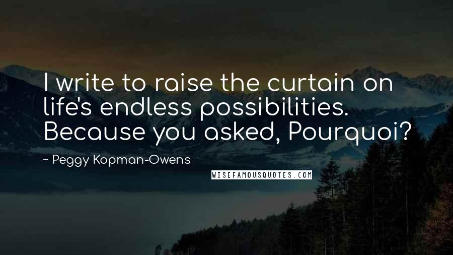 Peggy Kopman-Owens Quotes: I write to raise the curtain on life's endless possibilities. Because you asked, Pourquoi?