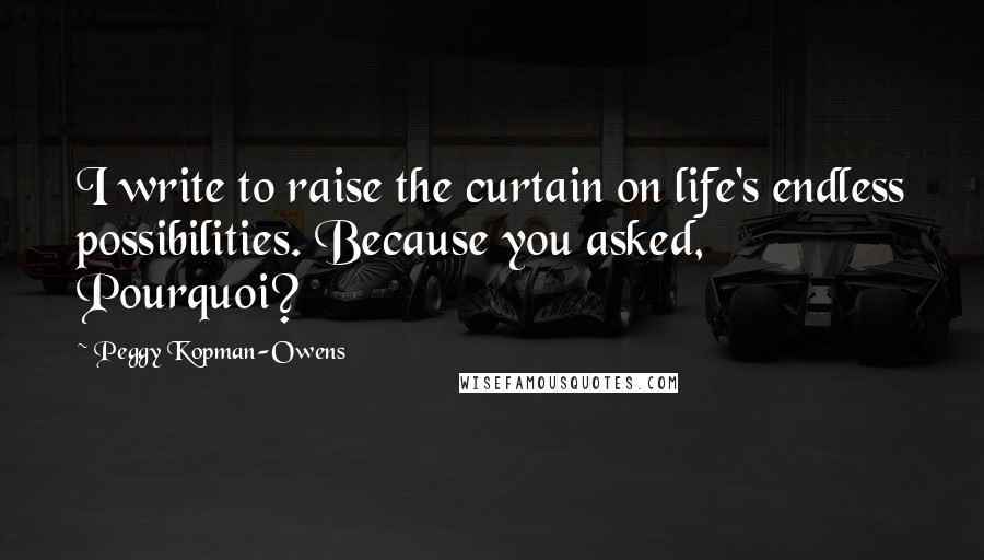 Peggy Kopman-Owens Quotes: I write to raise the curtain on life's endless possibilities. Because you asked, Pourquoi?