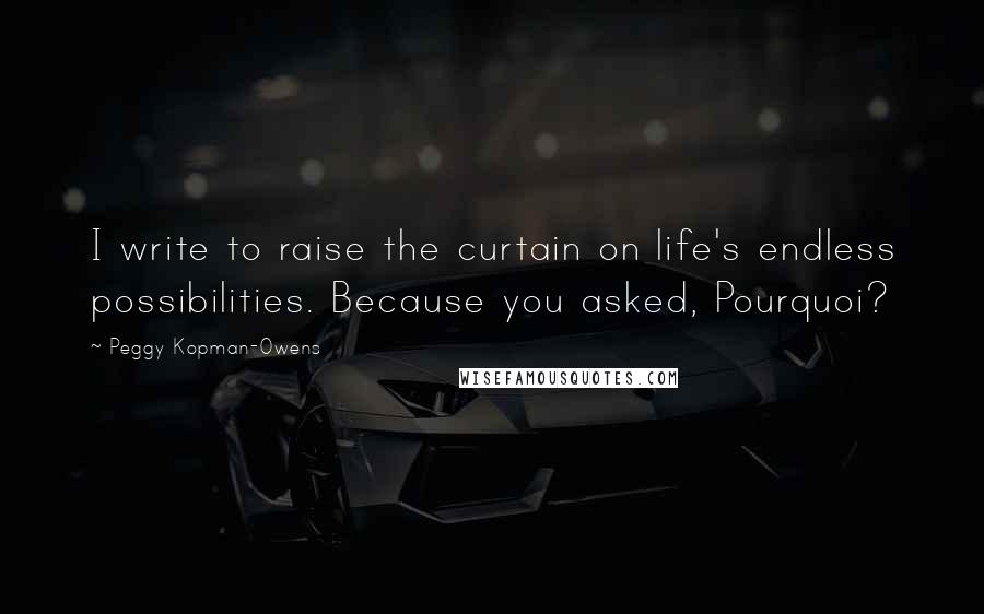 Peggy Kopman-Owens Quotes: I write to raise the curtain on life's endless possibilities. Because you asked, Pourquoi?