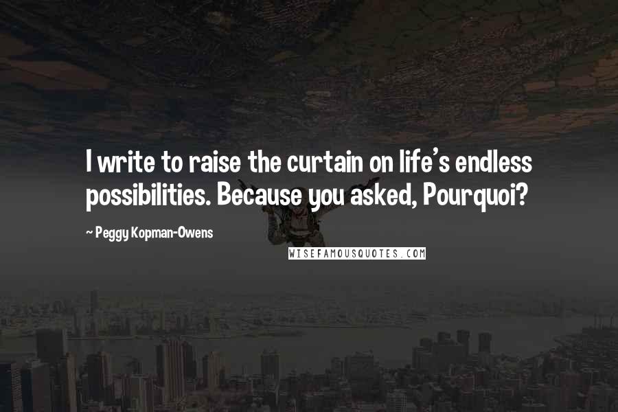 Peggy Kopman-Owens Quotes: I write to raise the curtain on life's endless possibilities. Because you asked, Pourquoi?