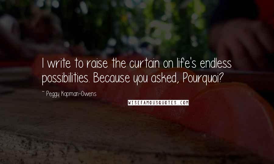 Peggy Kopman-Owens Quotes: I write to raise the curtain on life's endless possibilities. Because you asked, Pourquoi?