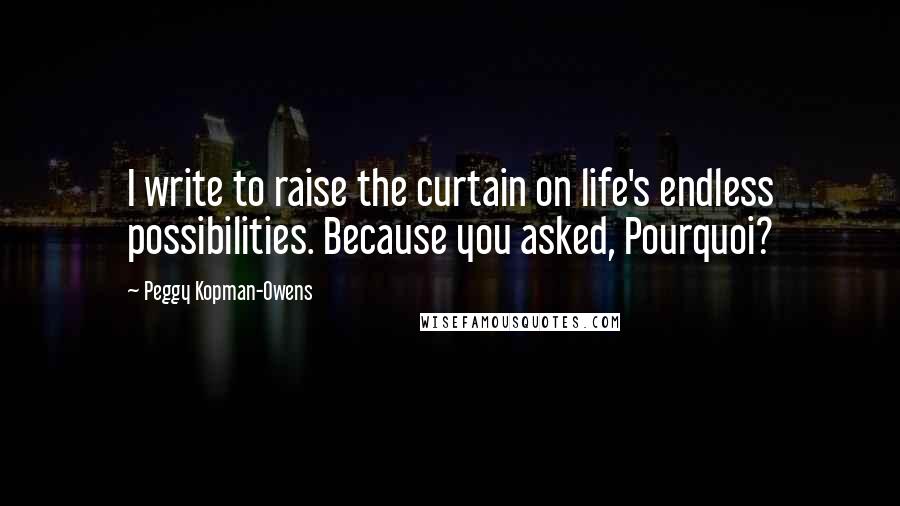 Peggy Kopman-Owens Quotes: I write to raise the curtain on life's endless possibilities. Because you asked, Pourquoi?