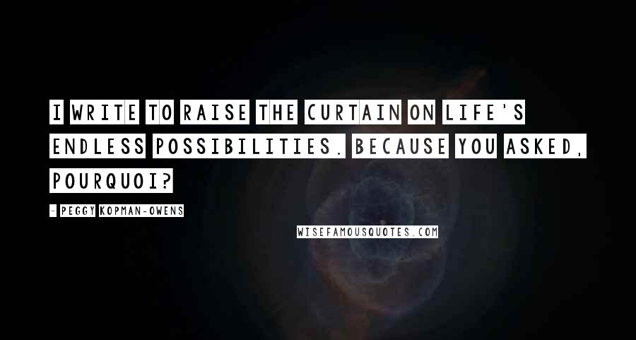 Peggy Kopman-Owens Quotes: I write to raise the curtain on life's endless possibilities. Because you asked, Pourquoi?