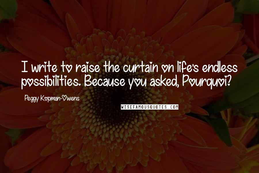 Peggy Kopman-Owens Quotes: I write to raise the curtain on life's endless possibilities. Because you asked, Pourquoi?