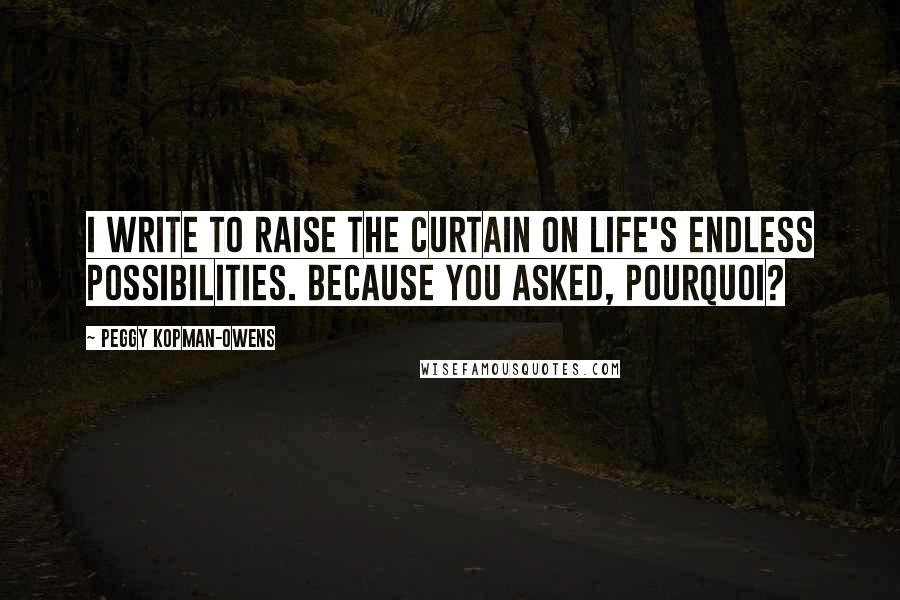 Peggy Kopman-Owens Quotes: I write to raise the curtain on life's endless possibilities. Because you asked, Pourquoi?