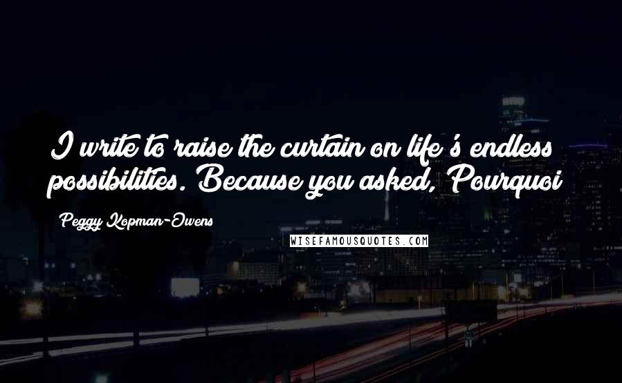 Peggy Kopman-Owens Quotes: I write to raise the curtain on life's endless possibilities. Because you asked, Pourquoi?