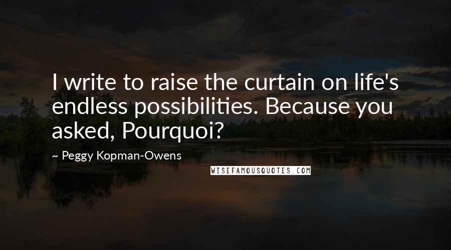 Peggy Kopman-Owens Quotes: I write to raise the curtain on life's endless possibilities. Because you asked, Pourquoi?