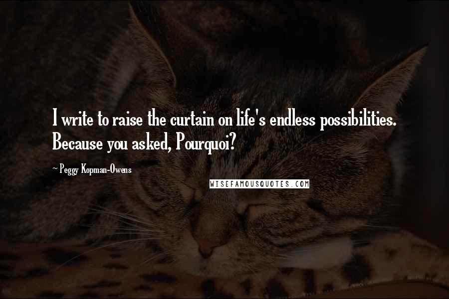 Peggy Kopman-Owens Quotes: I write to raise the curtain on life's endless possibilities. Because you asked, Pourquoi?