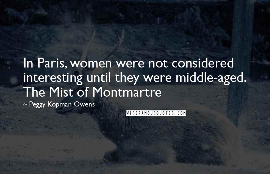 Peggy Kopman-Owens Quotes: In Paris, women were not considered interesting until they were middle-aged. The Mist of Montmartre