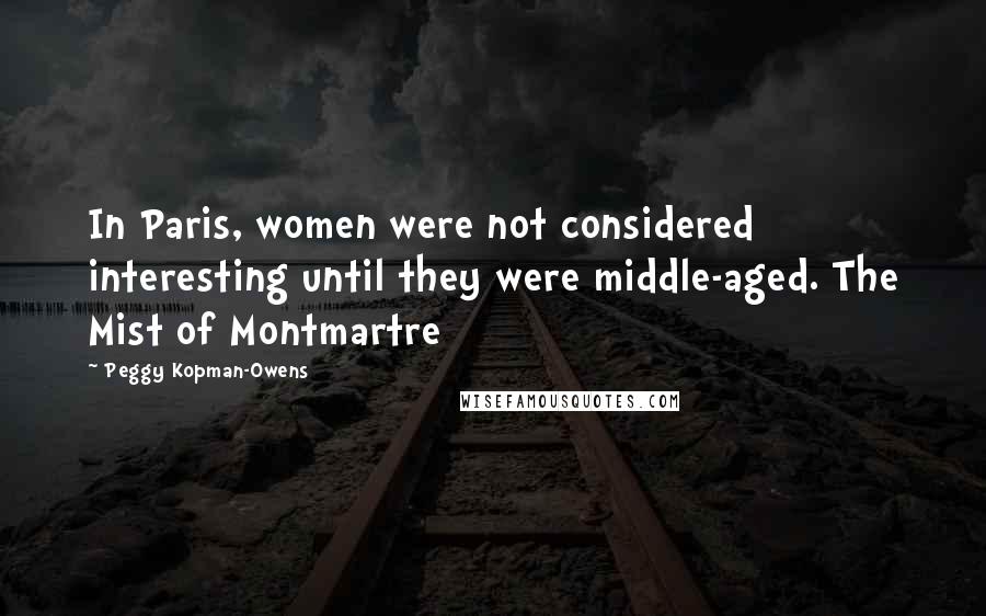 Peggy Kopman-Owens Quotes: In Paris, women were not considered interesting until they were middle-aged. The Mist of Montmartre