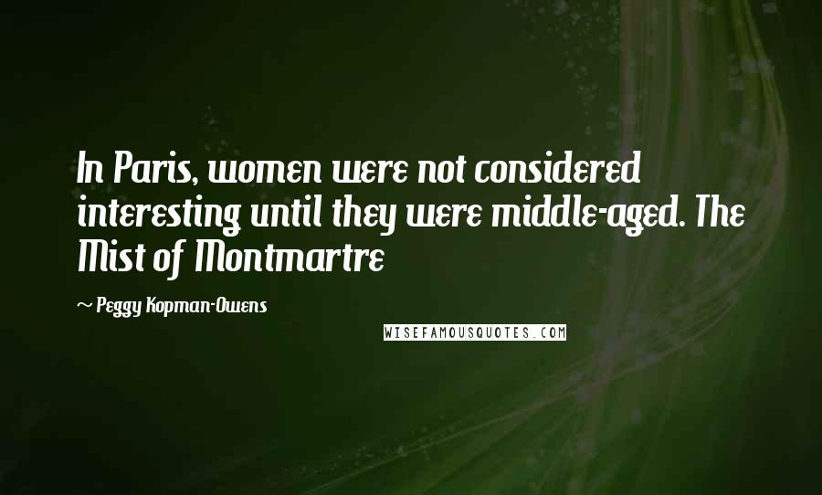 Peggy Kopman-Owens Quotes: In Paris, women were not considered interesting until they were middle-aged. The Mist of Montmartre