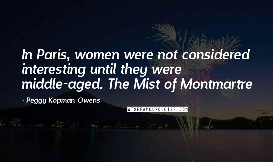 Peggy Kopman-Owens Quotes: In Paris, women were not considered interesting until they were middle-aged. The Mist of Montmartre