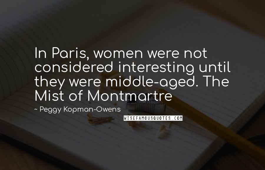 Peggy Kopman-Owens Quotes: In Paris, women were not considered interesting until they were middle-aged. The Mist of Montmartre