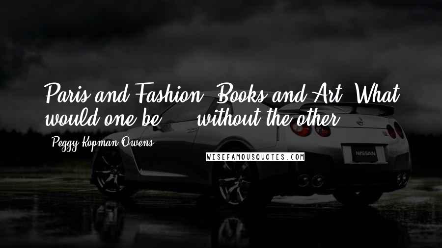 Peggy Kopman-Owens Quotes: Paris and Fashion. Books and Art. What would one be ... without the other?