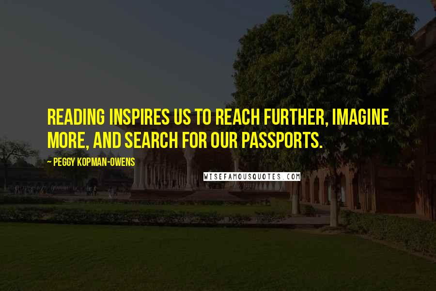 Peggy Kopman-Owens Quotes: Reading inspires us to reach further, imagine more, and search for our passports.