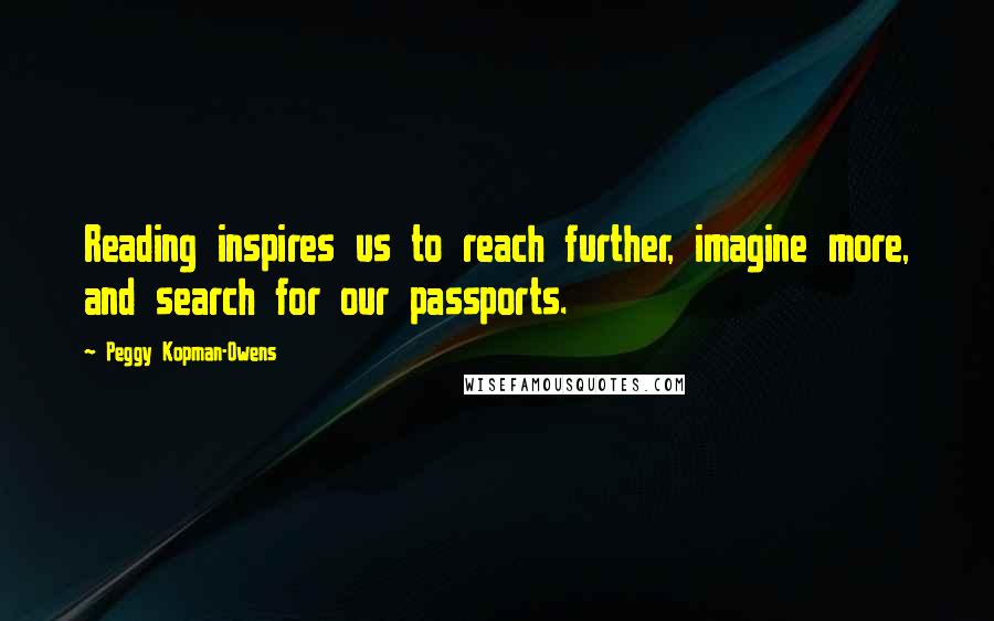 Peggy Kopman-Owens Quotes: Reading inspires us to reach further, imagine more, and search for our passports.