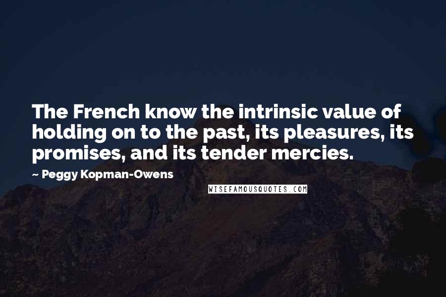 Peggy Kopman-Owens Quotes: The French know the intrinsic value of holding on to the past, its pleasures, its promises, and its tender mercies.