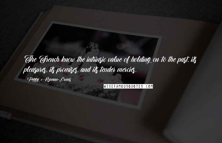 Peggy Kopman-Owens Quotes: The French know the intrinsic value of holding on to the past, its pleasures, its promises, and its tender mercies.