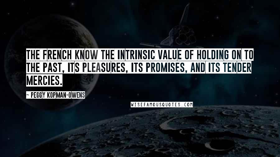 Peggy Kopman-Owens Quotes: The French know the intrinsic value of holding on to the past, its pleasures, its promises, and its tender mercies.