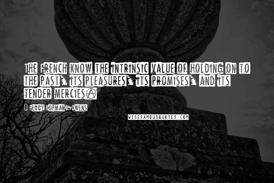 Peggy Kopman-Owens Quotes: The French know the intrinsic value of holding on to the past, its pleasures, its promises, and its tender mercies.