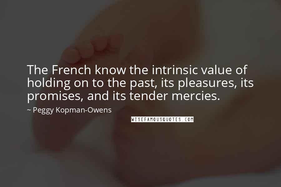 Peggy Kopman-Owens Quotes: The French know the intrinsic value of holding on to the past, its pleasures, its promises, and its tender mercies.