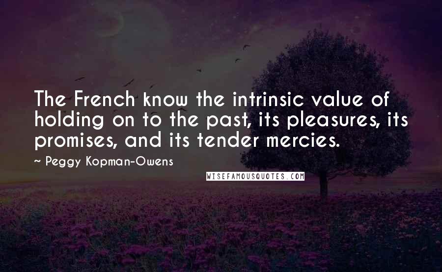 Peggy Kopman-Owens Quotes: The French know the intrinsic value of holding on to the past, its pleasures, its promises, and its tender mercies.