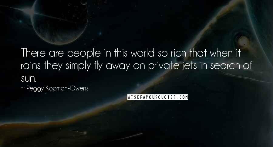 Peggy Kopman-Owens Quotes: There are people in this world so rich that when it rains they simply fly away on private jets in search of sun.