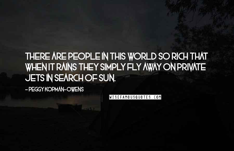 Peggy Kopman-Owens Quotes: There are people in this world so rich that when it rains they simply fly away on private jets in search of sun.