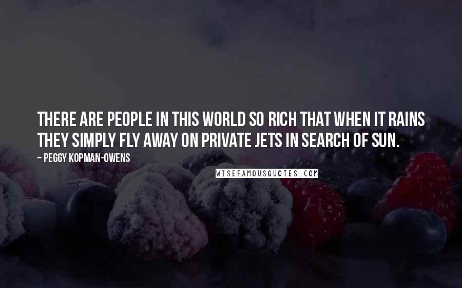 Peggy Kopman-Owens Quotes: There are people in this world so rich that when it rains they simply fly away on private jets in search of sun.