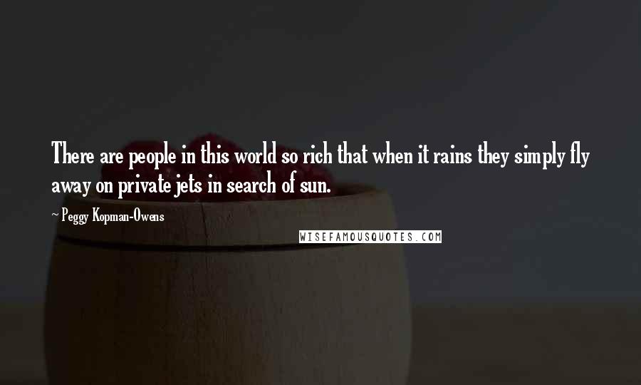 Peggy Kopman-Owens Quotes: There are people in this world so rich that when it rains they simply fly away on private jets in search of sun.