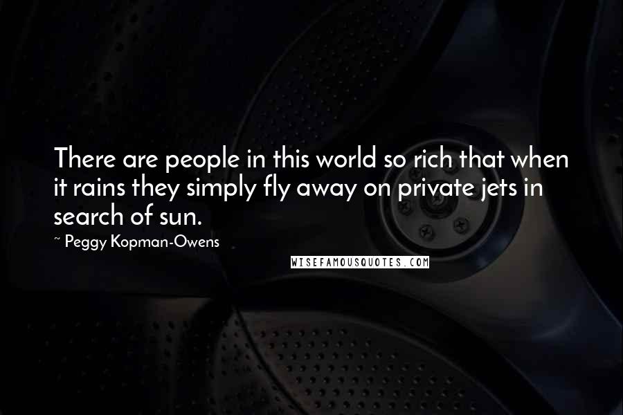 Peggy Kopman-Owens Quotes: There are people in this world so rich that when it rains they simply fly away on private jets in search of sun.