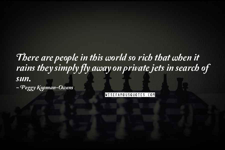 Peggy Kopman-Owens Quotes: There are people in this world so rich that when it rains they simply fly away on private jets in search of sun.
