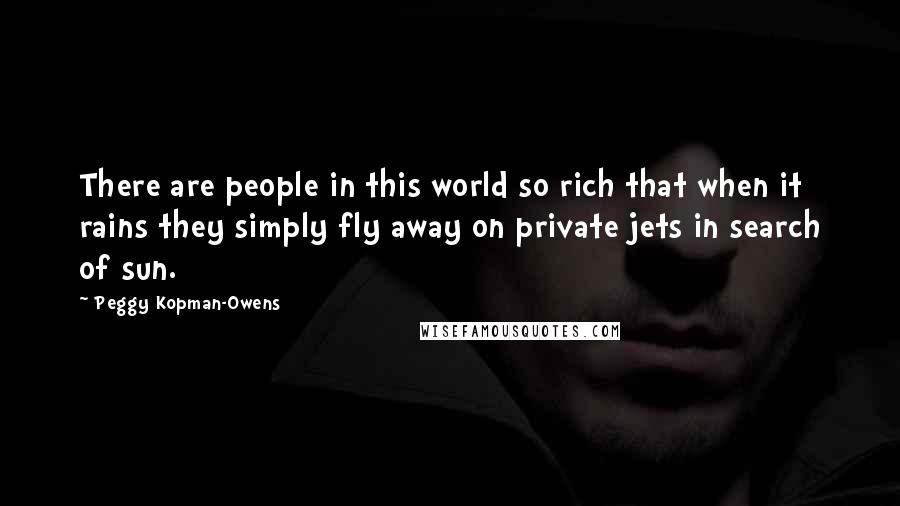 Peggy Kopman-Owens Quotes: There are people in this world so rich that when it rains they simply fly away on private jets in search of sun.