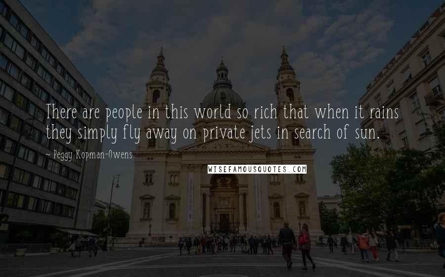 Peggy Kopman-Owens Quotes: There are people in this world so rich that when it rains they simply fly away on private jets in search of sun.