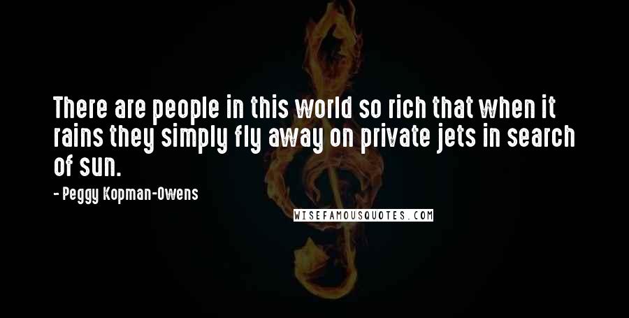 Peggy Kopman-Owens Quotes: There are people in this world so rich that when it rains they simply fly away on private jets in search of sun.