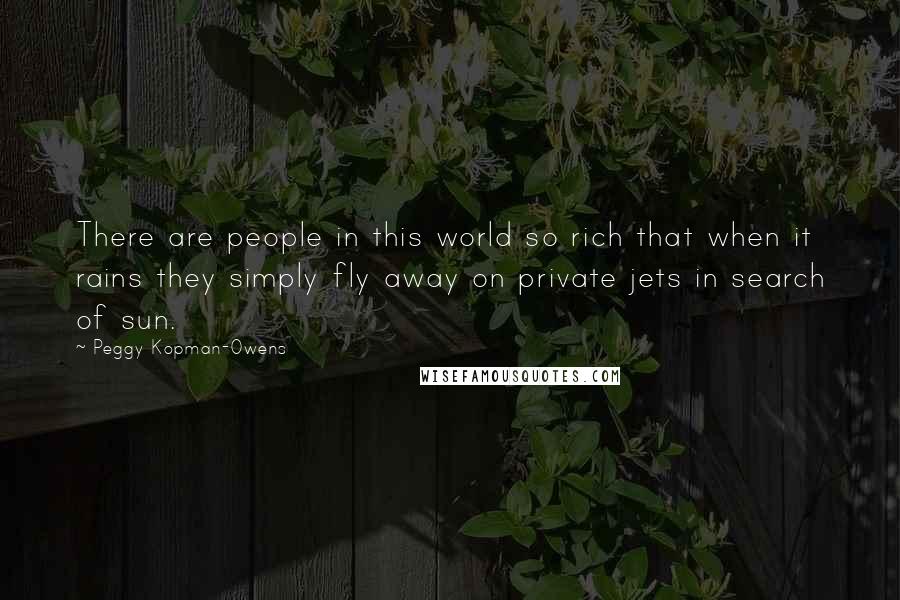 Peggy Kopman-Owens Quotes: There are people in this world so rich that when it rains they simply fly away on private jets in search of sun.