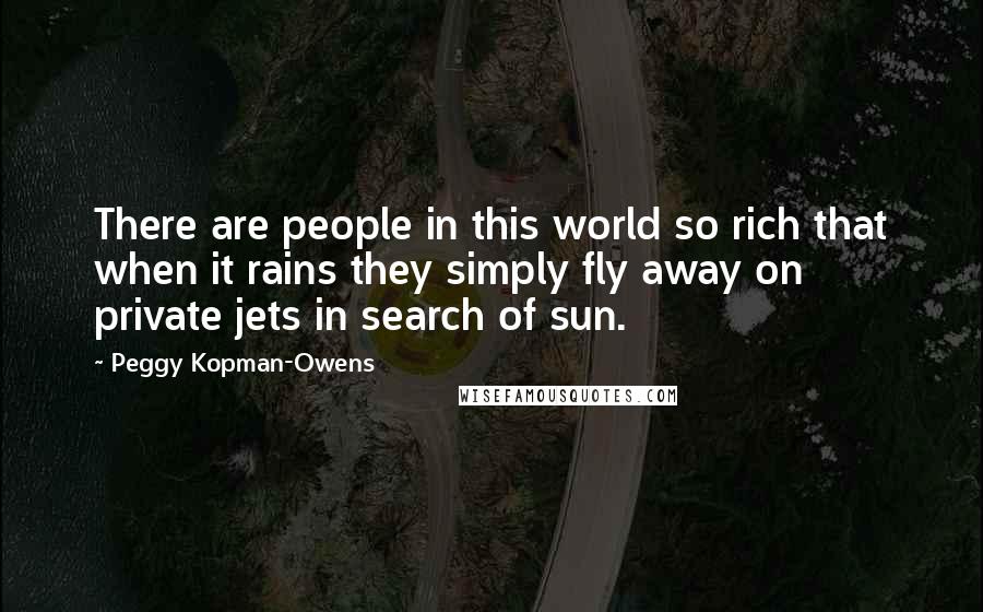 Peggy Kopman-Owens Quotes: There are people in this world so rich that when it rains they simply fly away on private jets in search of sun.