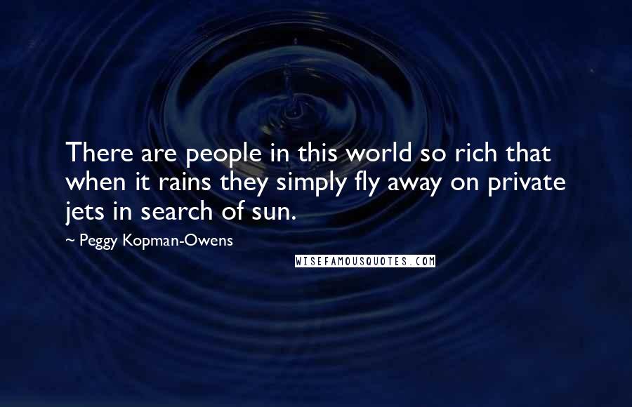 Peggy Kopman-Owens Quotes: There are people in this world so rich that when it rains they simply fly away on private jets in search of sun.