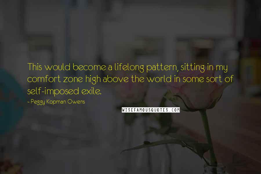 Peggy Kopman-Owens Quotes: This would become a lifelong pattern, sitting in my comfort zone high above the world in some sort of self-imposed exile.