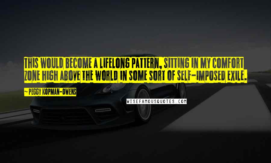 Peggy Kopman-Owens Quotes: This would become a lifelong pattern, sitting in my comfort zone high above the world in some sort of self-imposed exile.