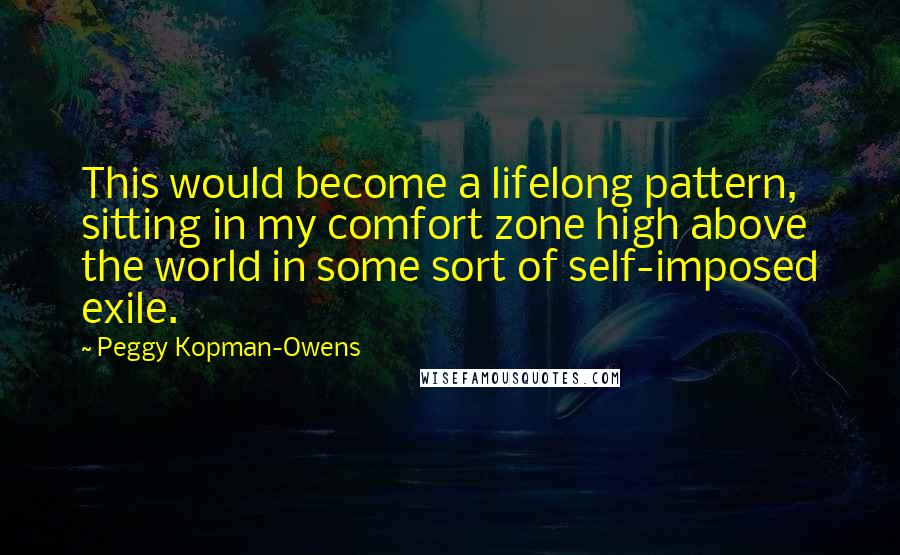 Peggy Kopman-Owens Quotes: This would become a lifelong pattern, sitting in my comfort zone high above the world in some sort of self-imposed exile.