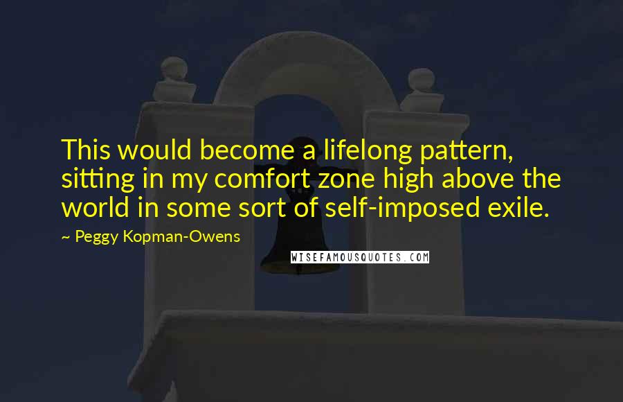 Peggy Kopman-Owens Quotes: This would become a lifelong pattern, sitting in my comfort zone high above the world in some sort of self-imposed exile.