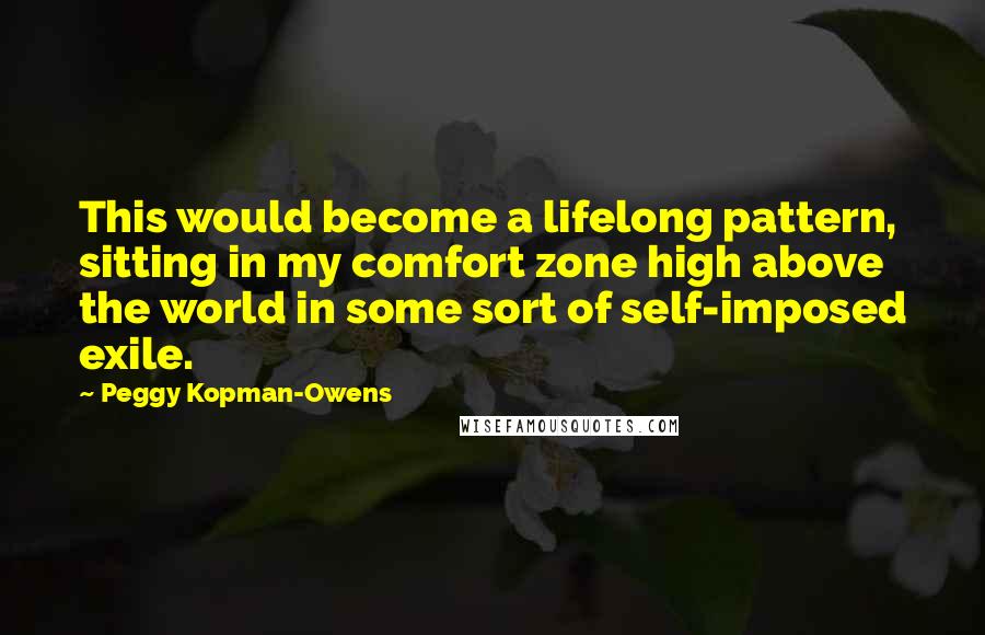 Peggy Kopman-Owens Quotes: This would become a lifelong pattern, sitting in my comfort zone high above the world in some sort of self-imposed exile.
