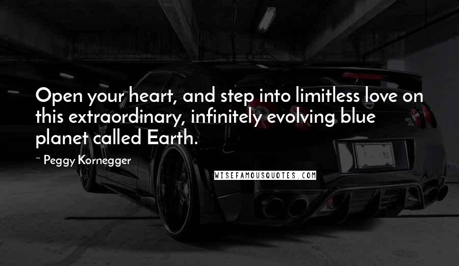 Peggy Kornegger Quotes: Open your heart, and step into limitless love on this extraordinary, infinitely evolving blue planet called Earth.