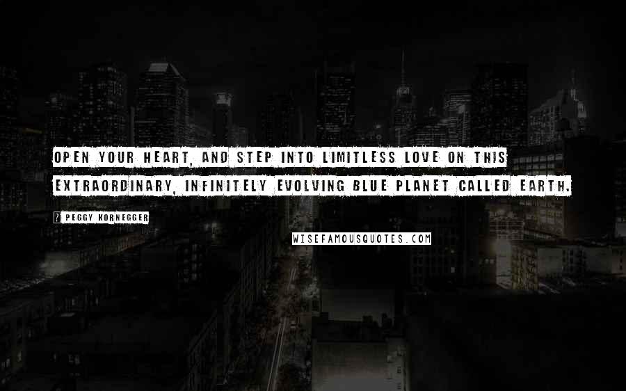 Peggy Kornegger Quotes: Open your heart, and step into limitless love on this extraordinary, infinitely evolving blue planet called Earth.