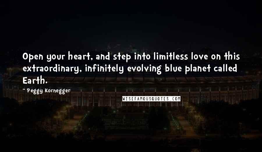 Peggy Kornegger Quotes: Open your heart, and step into limitless love on this extraordinary, infinitely evolving blue planet called Earth.