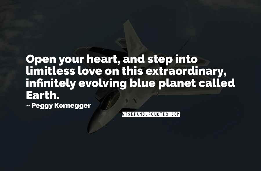 Peggy Kornegger Quotes: Open your heart, and step into limitless love on this extraordinary, infinitely evolving blue planet called Earth.